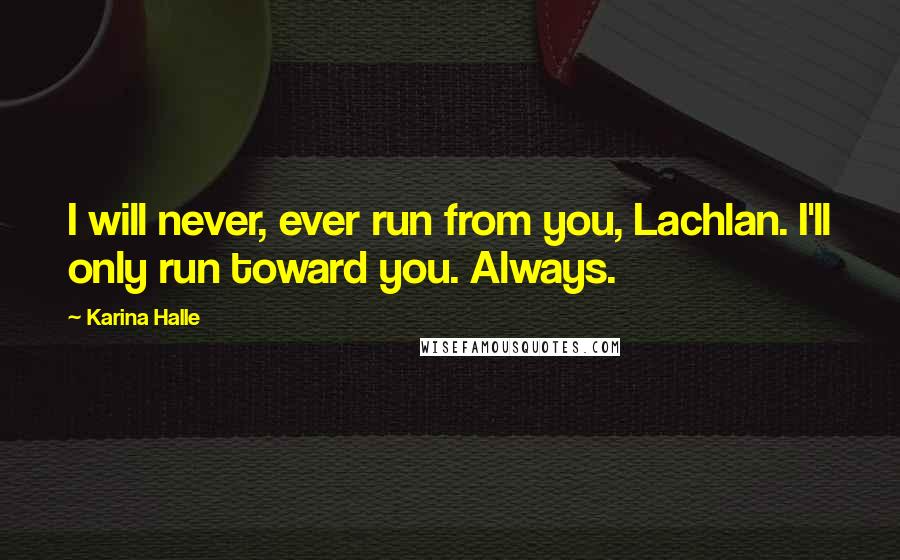 Karina Halle Quotes: I will never, ever run from you, Lachlan. I'll only run toward you. Always.