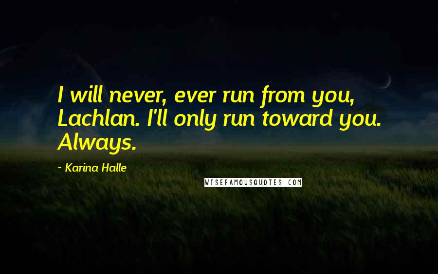 Karina Halle Quotes: I will never, ever run from you, Lachlan. I'll only run toward you. Always.
