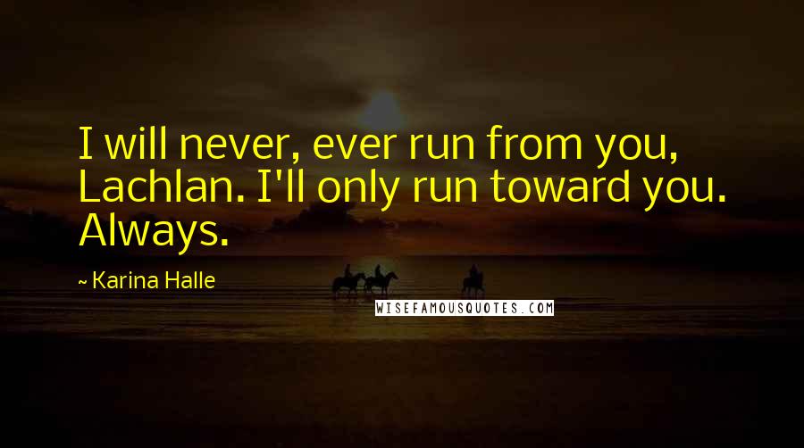 Karina Halle Quotes: I will never, ever run from you, Lachlan. I'll only run toward you. Always.
