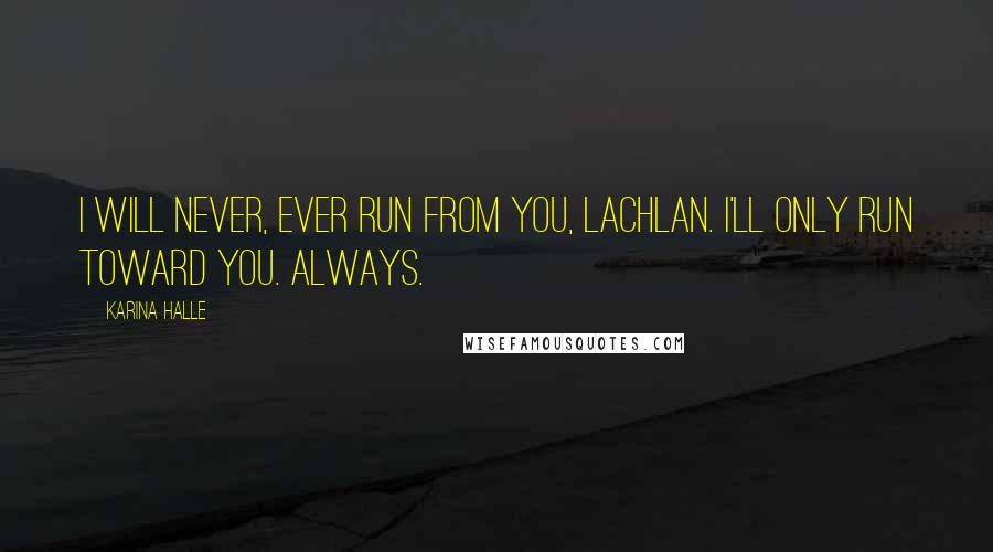 Karina Halle Quotes: I will never, ever run from you, Lachlan. I'll only run toward you. Always.