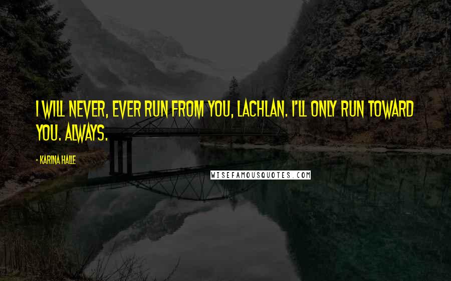Karina Halle Quotes: I will never, ever run from you, Lachlan. I'll only run toward you. Always.