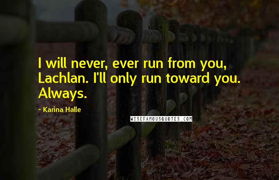 Karina Halle Quotes: I will never, ever run from you, Lachlan. I'll only run toward you. Always.