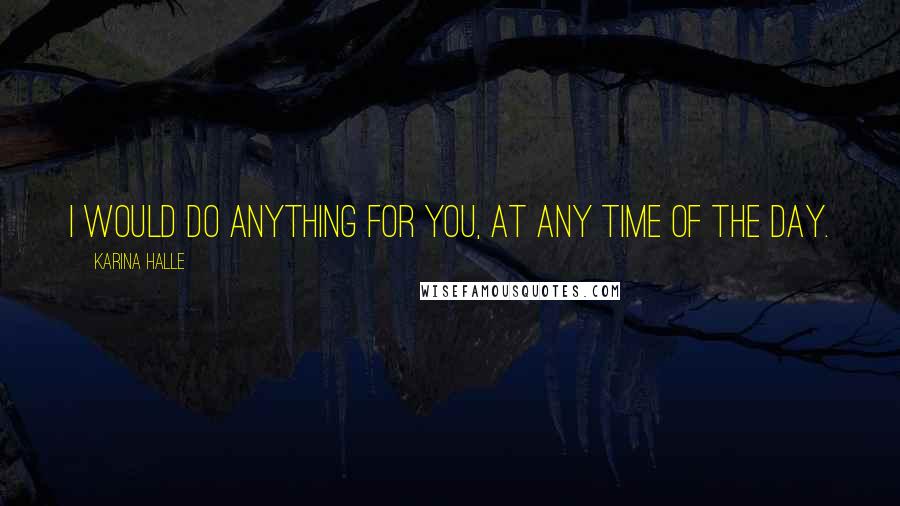 Karina Halle Quotes: I would do anything for you, at any time of the day.