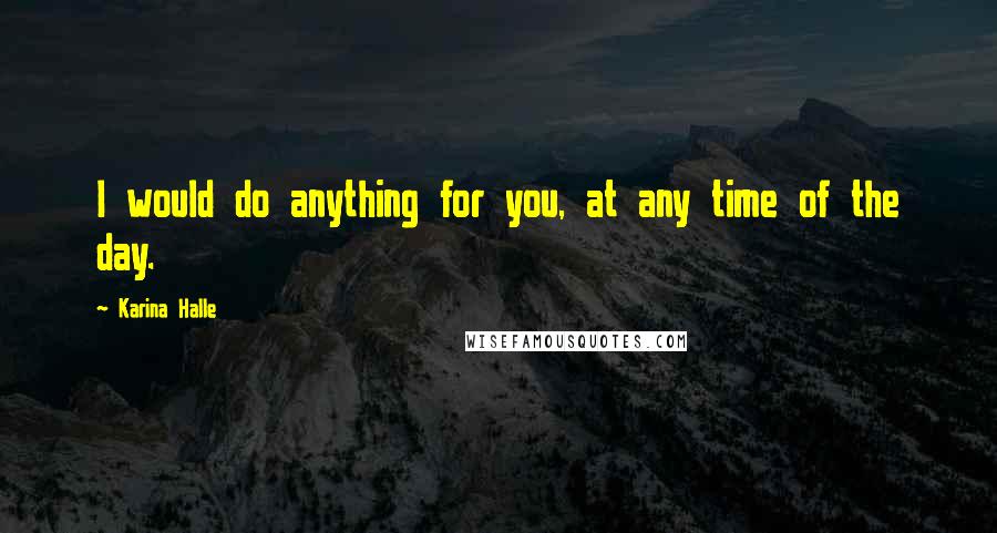 Karina Halle Quotes: I would do anything for you, at any time of the day.