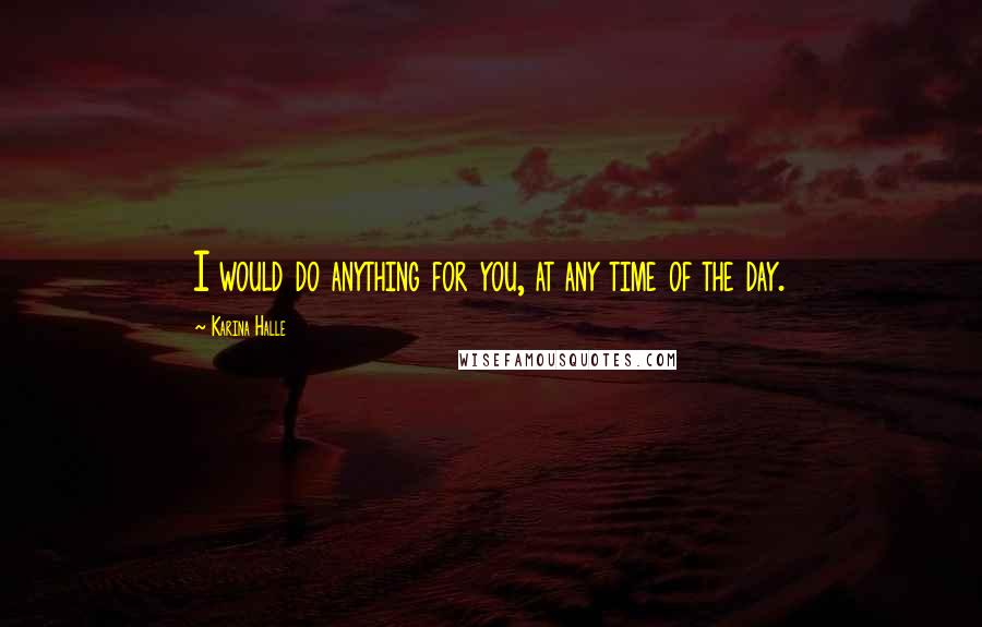 Karina Halle Quotes: I would do anything for you, at any time of the day.