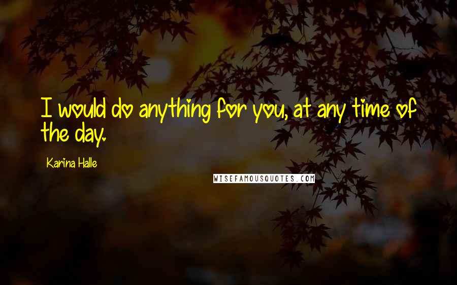 Karina Halle Quotes: I would do anything for you, at any time of the day.