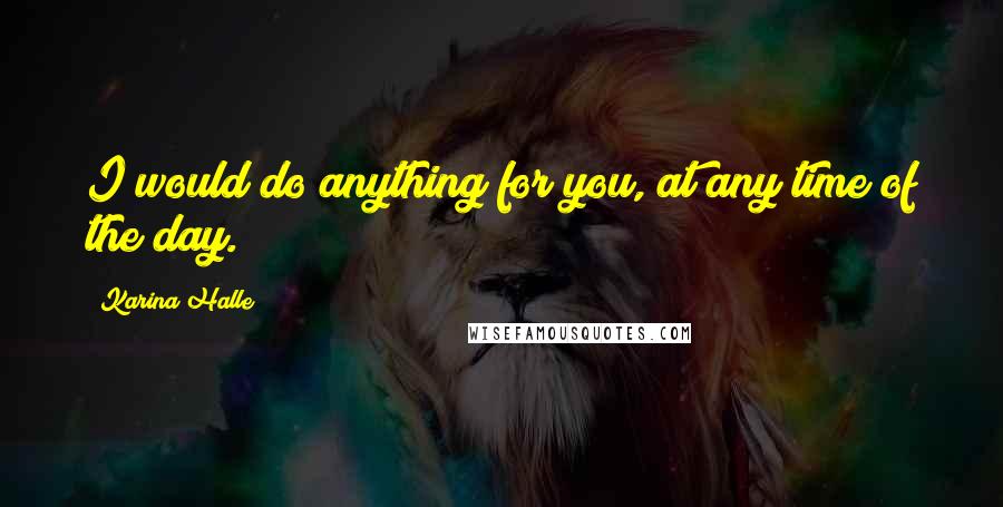Karina Halle Quotes: I would do anything for you, at any time of the day.
