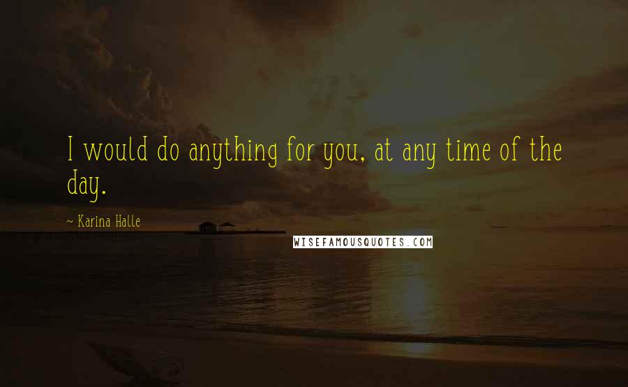 Karina Halle Quotes: I would do anything for you, at any time of the day.