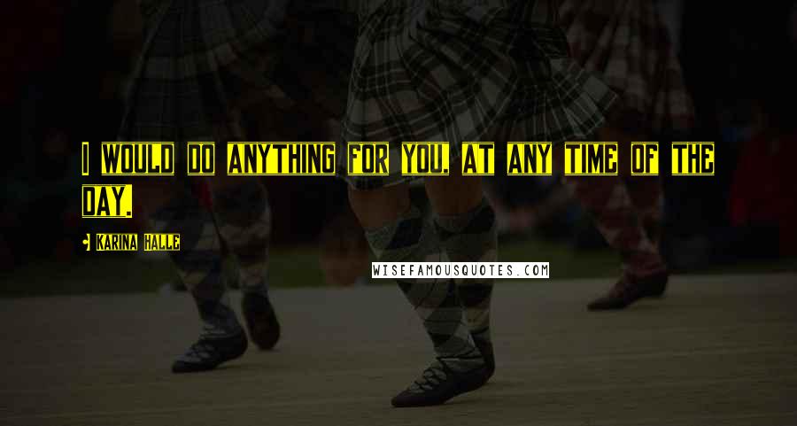 Karina Halle Quotes: I would do anything for you, at any time of the day.