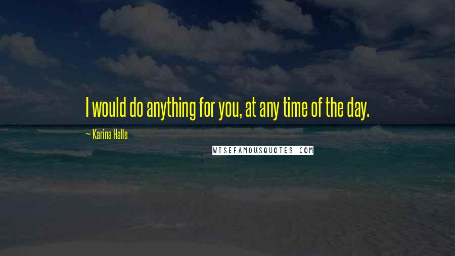Karina Halle Quotes: I would do anything for you, at any time of the day.