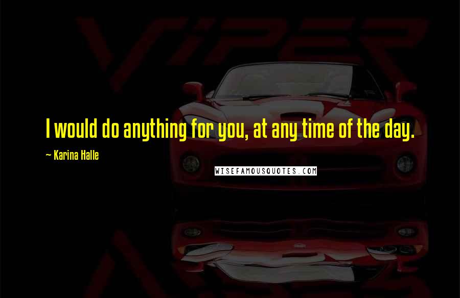 Karina Halle Quotes: I would do anything for you, at any time of the day.