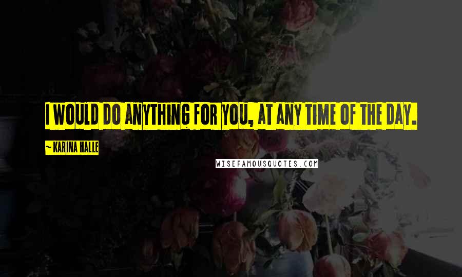 Karina Halle Quotes: I would do anything for you, at any time of the day.