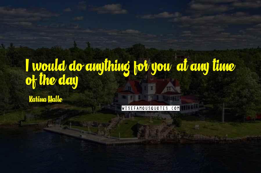 Karina Halle Quotes: I would do anything for you, at any time of the day.