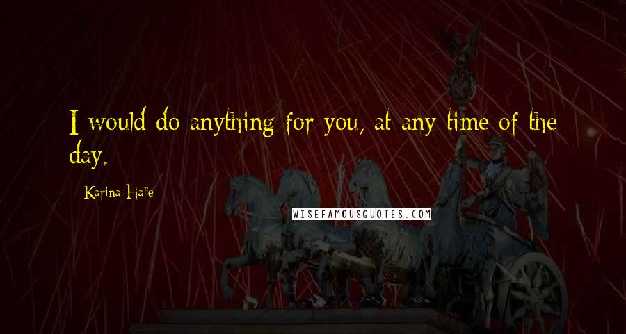 Karina Halle Quotes: I would do anything for you, at any time of the day.