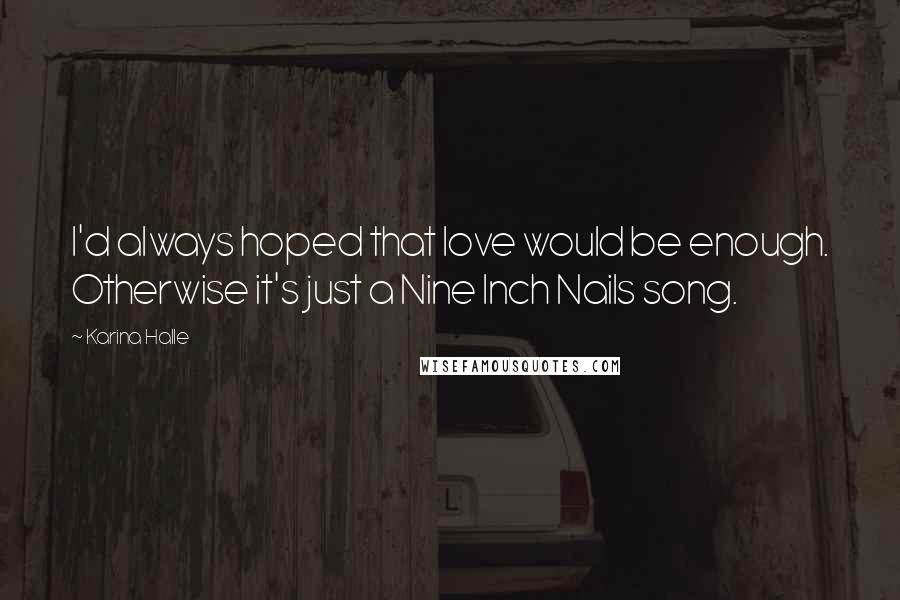 Karina Halle Quotes: I'd always hoped that love would be enough. Otherwise it's just a Nine Inch Nails song.