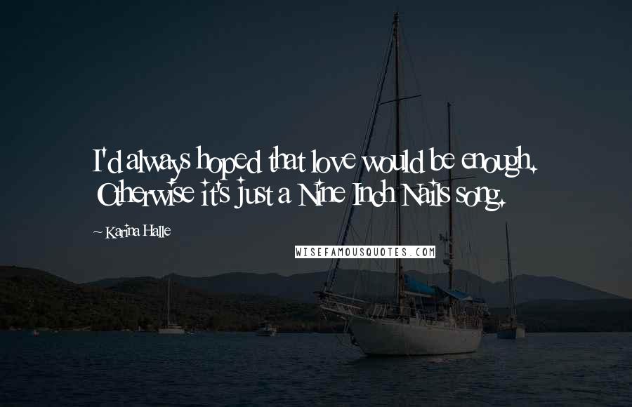 Karina Halle Quotes: I'd always hoped that love would be enough. Otherwise it's just a Nine Inch Nails song.