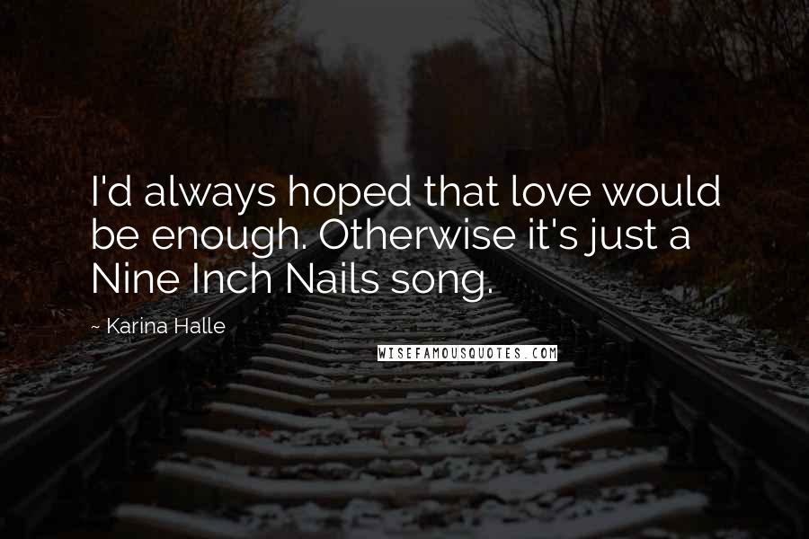 Karina Halle Quotes: I'd always hoped that love would be enough. Otherwise it's just a Nine Inch Nails song.