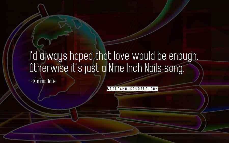 Karina Halle Quotes: I'd always hoped that love would be enough. Otherwise it's just a Nine Inch Nails song.