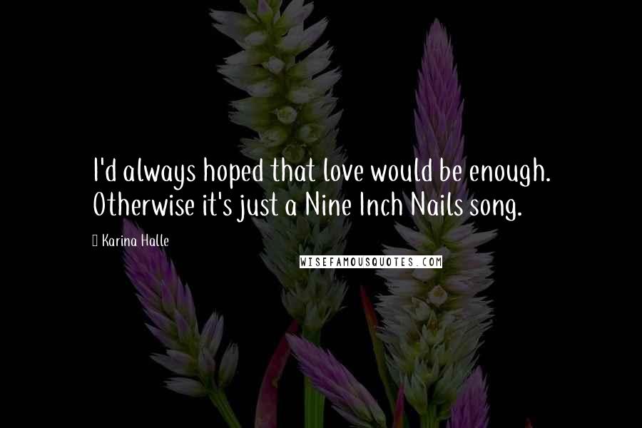 Karina Halle Quotes: I'd always hoped that love would be enough. Otherwise it's just a Nine Inch Nails song.