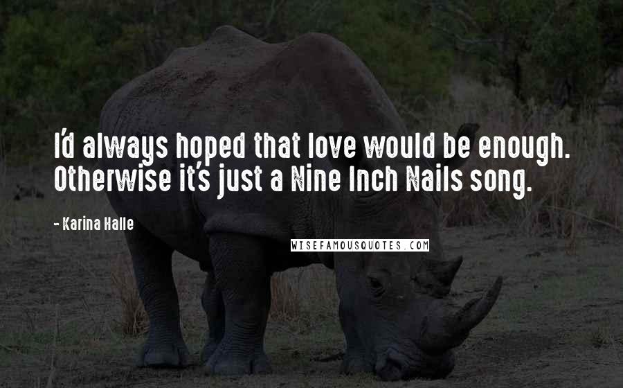 Karina Halle Quotes: I'd always hoped that love would be enough. Otherwise it's just a Nine Inch Nails song.