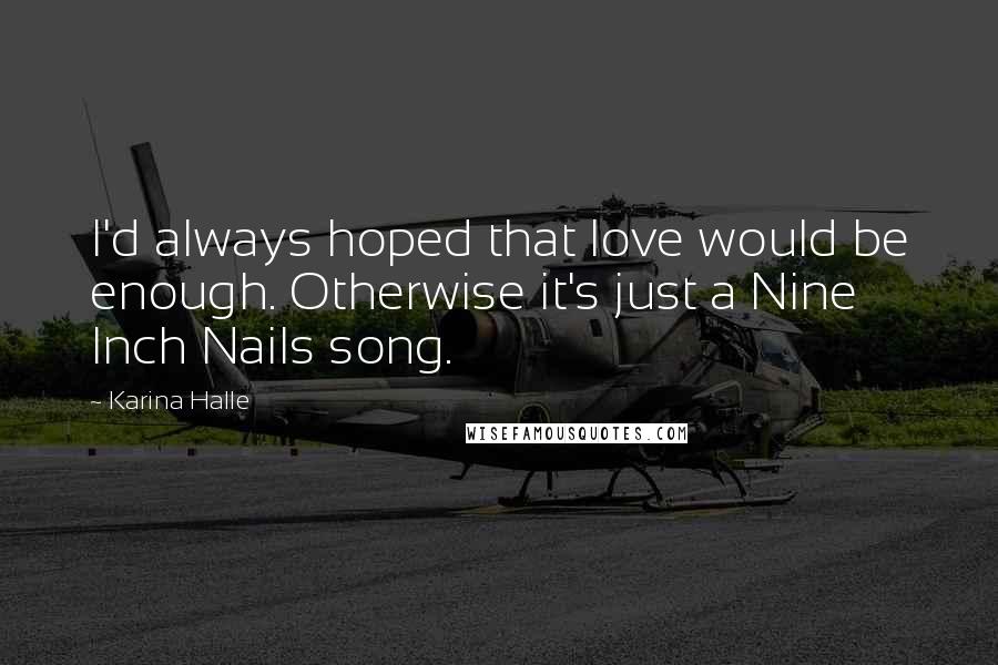 Karina Halle Quotes: I'd always hoped that love would be enough. Otherwise it's just a Nine Inch Nails song.