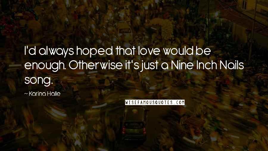 Karina Halle Quotes: I'd always hoped that love would be enough. Otherwise it's just a Nine Inch Nails song.