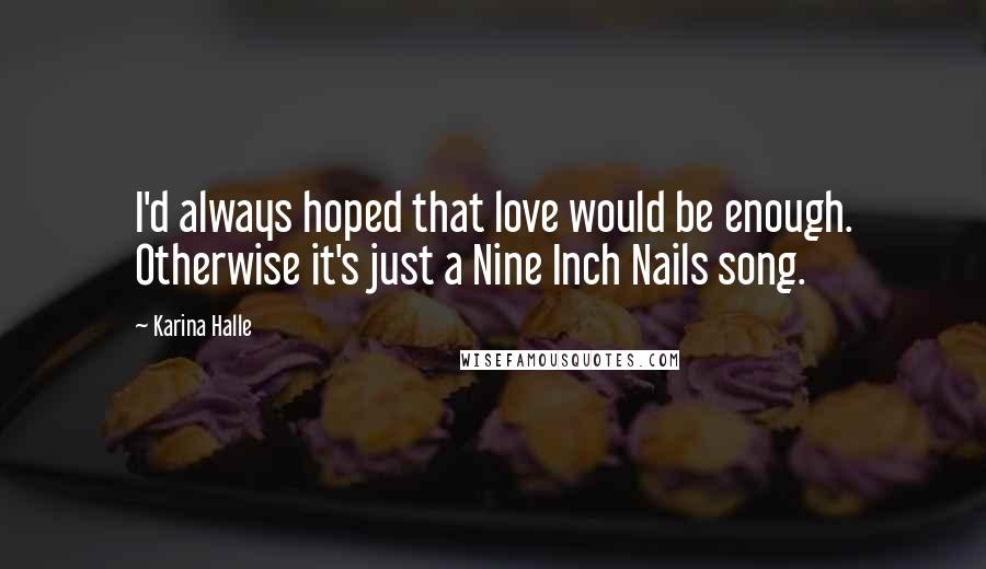 Karina Halle Quotes: I'd always hoped that love would be enough. Otherwise it's just a Nine Inch Nails song.