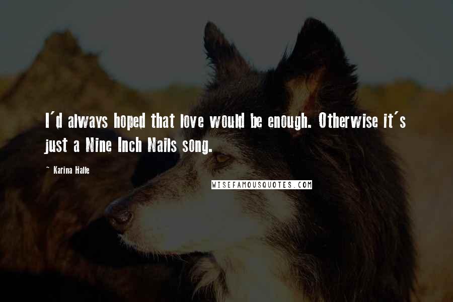 Karina Halle Quotes: I'd always hoped that love would be enough. Otherwise it's just a Nine Inch Nails song.