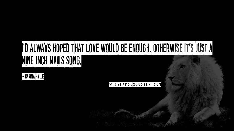 Karina Halle Quotes: I'd always hoped that love would be enough. Otherwise it's just a Nine Inch Nails song.