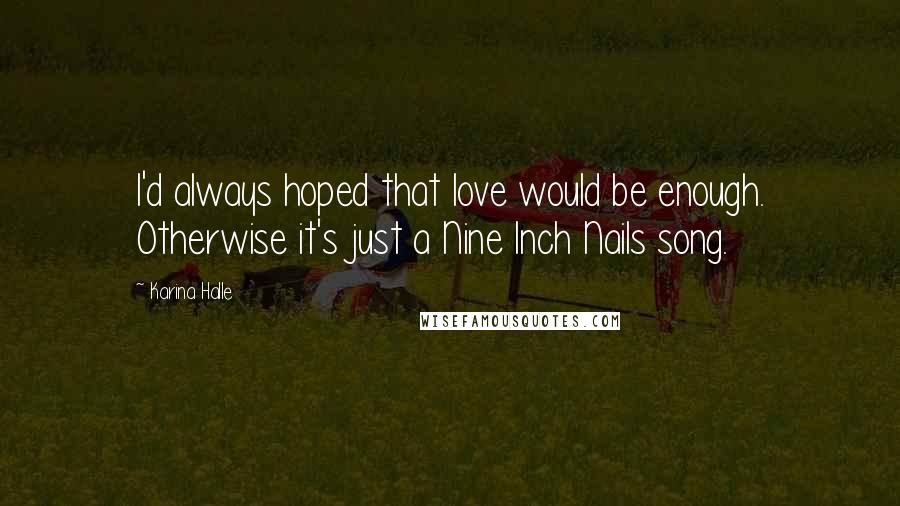 Karina Halle Quotes: I'd always hoped that love would be enough. Otherwise it's just a Nine Inch Nails song.