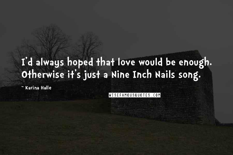 Karina Halle Quotes: I'd always hoped that love would be enough. Otherwise it's just a Nine Inch Nails song.