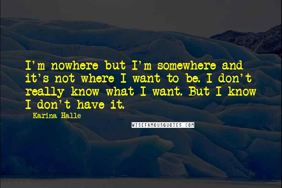 Karina Halle Quotes: I'm nowhere but I'm somewhere and it's not where I want to be. I don't really know what I want. But I know I don't have it.