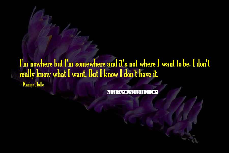 Karina Halle Quotes: I'm nowhere but I'm somewhere and it's not where I want to be. I don't really know what I want. But I know I don't have it.