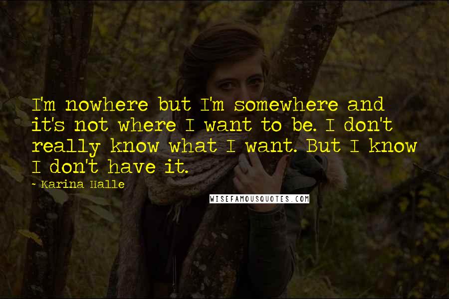 Karina Halle Quotes: I'm nowhere but I'm somewhere and it's not where I want to be. I don't really know what I want. But I know I don't have it.