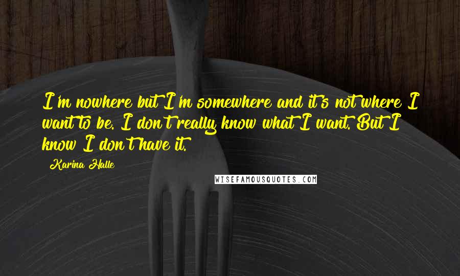 Karina Halle Quotes: I'm nowhere but I'm somewhere and it's not where I want to be. I don't really know what I want. But I know I don't have it.