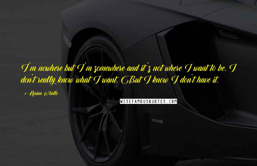 Karina Halle Quotes: I'm nowhere but I'm somewhere and it's not where I want to be. I don't really know what I want. But I know I don't have it.