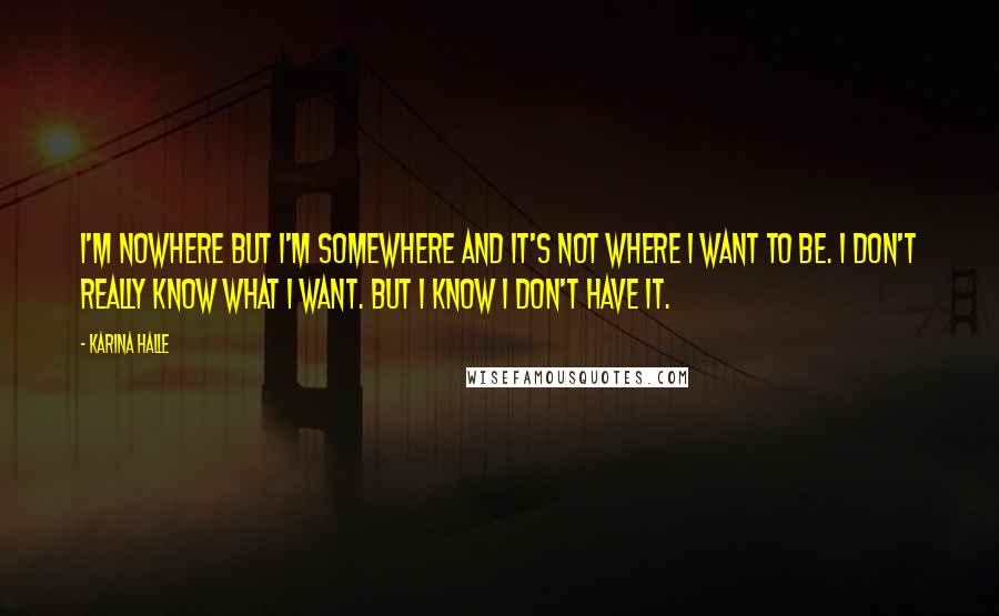 Karina Halle Quotes: I'm nowhere but I'm somewhere and it's not where I want to be. I don't really know what I want. But I know I don't have it.