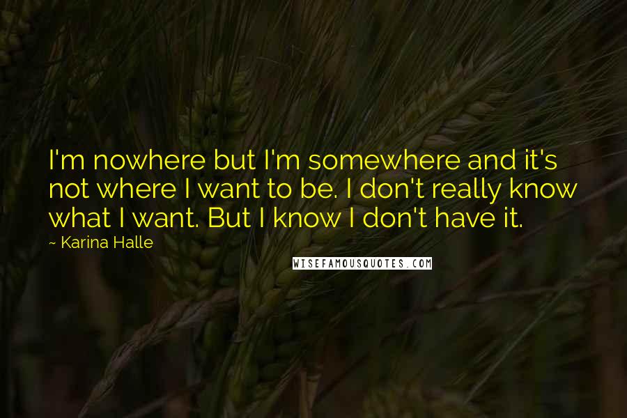 Karina Halle Quotes: I'm nowhere but I'm somewhere and it's not where I want to be. I don't really know what I want. But I know I don't have it.