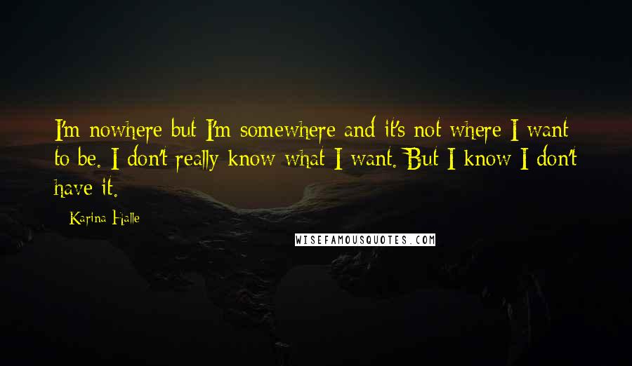 Karina Halle Quotes: I'm nowhere but I'm somewhere and it's not where I want to be. I don't really know what I want. But I know I don't have it.