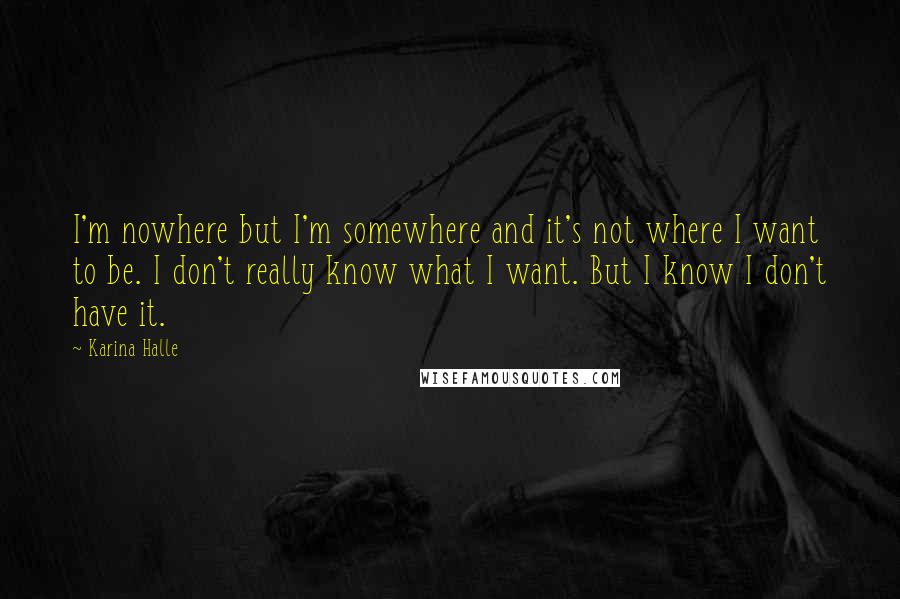 Karina Halle Quotes: I'm nowhere but I'm somewhere and it's not where I want to be. I don't really know what I want. But I know I don't have it.