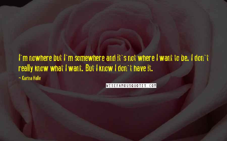 Karina Halle Quotes: I'm nowhere but I'm somewhere and it's not where I want to be. I don't really know what I want. But I know I don't have it.