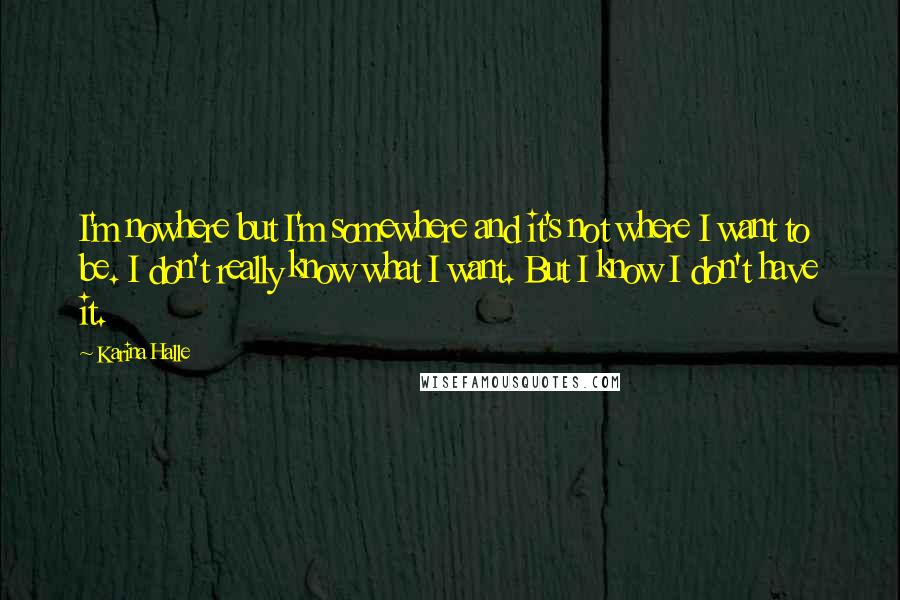 Karina Halle Quotes: I'm nowhere but I'm somewhere and it's not where I want to be. I don't really know what I want. But I know I don't have it.