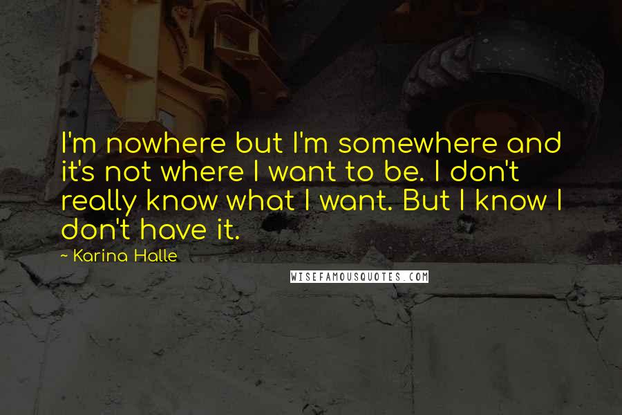 Karina Halle Quotes: I'm nowhere but I'm somewhere and it's not where I want to be. I don't really know what I want. But I know I don't have it.