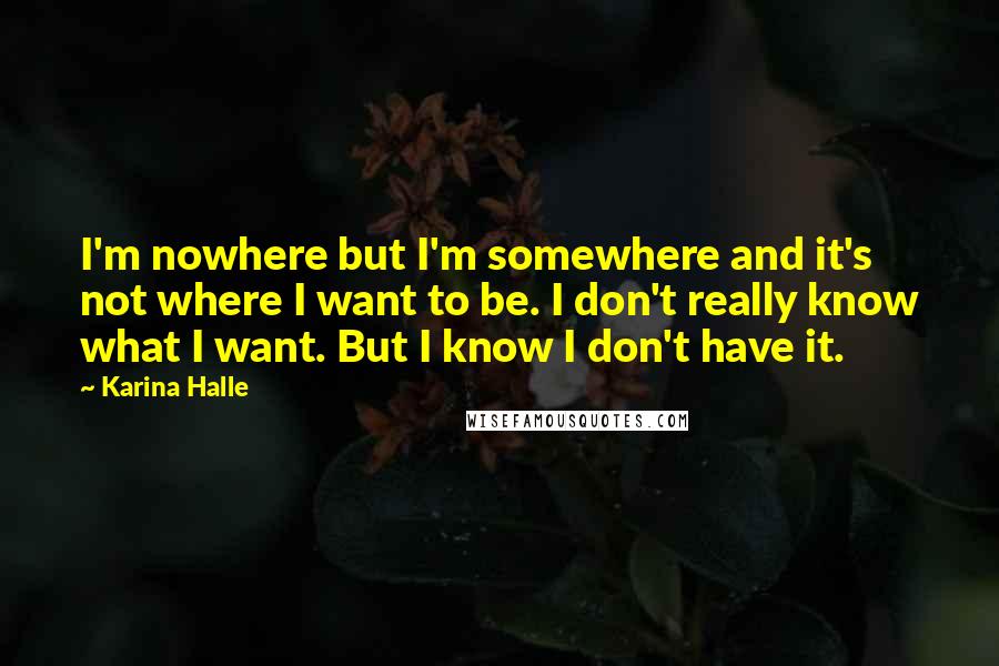 Karina Halle Quotes: I'm nowhere but I'm somewhere and it's not where I want to be. I don't really know what I want. But I know I don't have it.