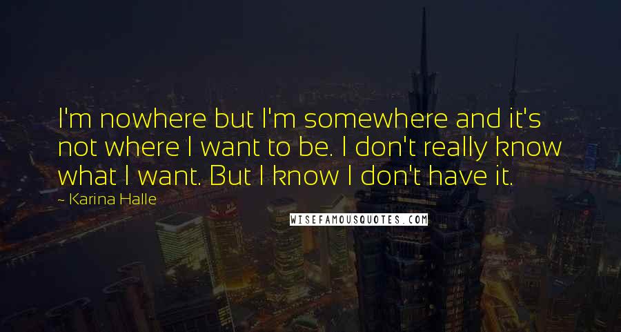 Karina Halle Quotes: I'm nowhere but I'm somewhere and it's not where I want to be. I don't really know what I want. But I know I don't have it.