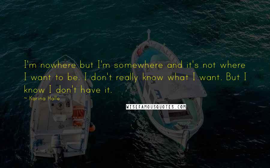 Karina Halle Quotes: I'm nowhere but I'm somewhere and it's not where I want to be. I don't really know what I want. But I know I don't have it.