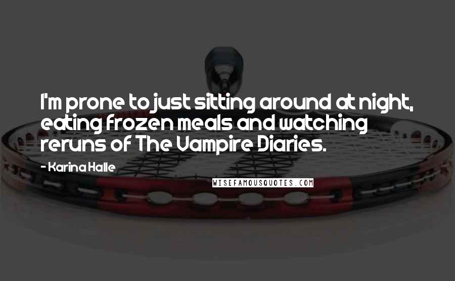 Karina Halle Quotes: I'm prone to just sitting around at night, eating frozen meals and watching reruns of The Vampire Diaries.