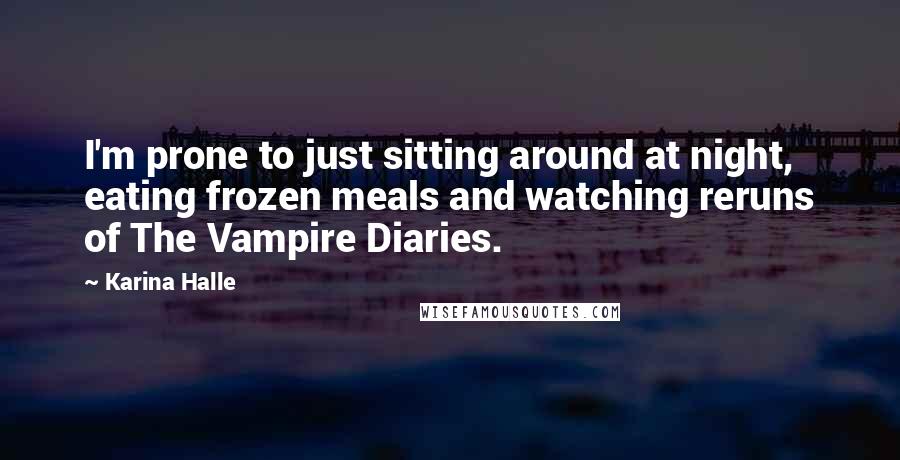 Karina Halle Quotes: I'm prone to just sitting around at night, eating frozen meals and watching reruns of The Vampire Diaries.