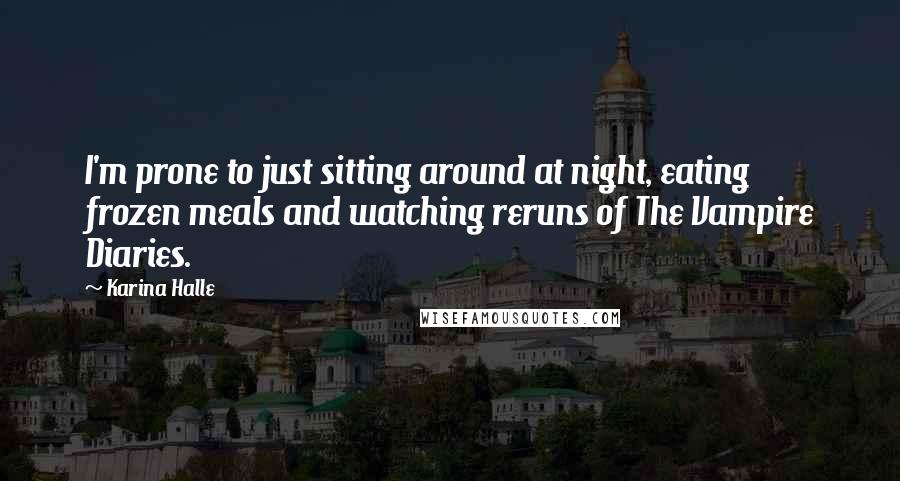 Karina Halle Quotes: I'm prone to just sitting around at night, eating frozen meals and watching reruns of The Vampire Diaries.