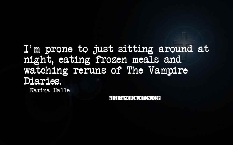 Karina Halle Quotes: I'm prone to just sitting around at night, eating frozen meals and watching reruns of The Vampire Diaries.